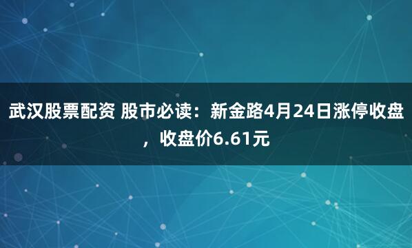 武汉股票配资 股市必读：新金路4月24日涨停收盘，收盘价6.61元