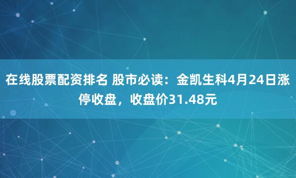 在线股票配资排名 股市必读：金凯生科4月24日涨停收盘，收盘价31.48元