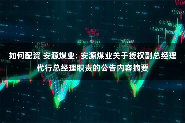 如何配资 安源煤业: 安源煤业关于授权副总经理代行总经理职责的公告内容摘要