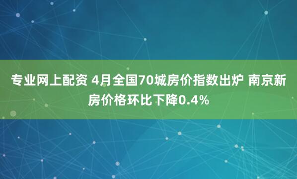 专业网上配资 4月全国70城房价指数出炉 南京新房价格环比下降0.4%