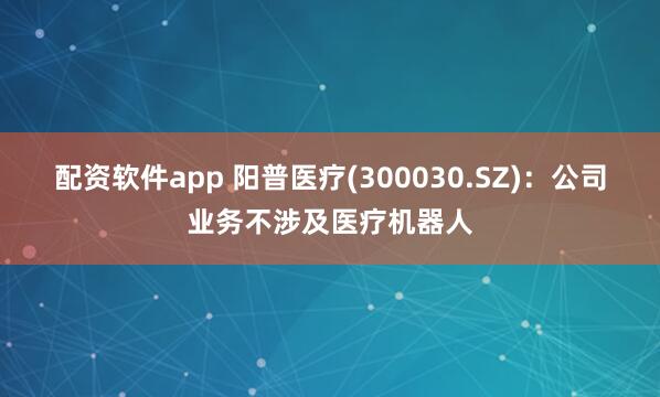 配资软件app 阳普医疗(300030.SZ)：公司业务不涉及医疗机器人