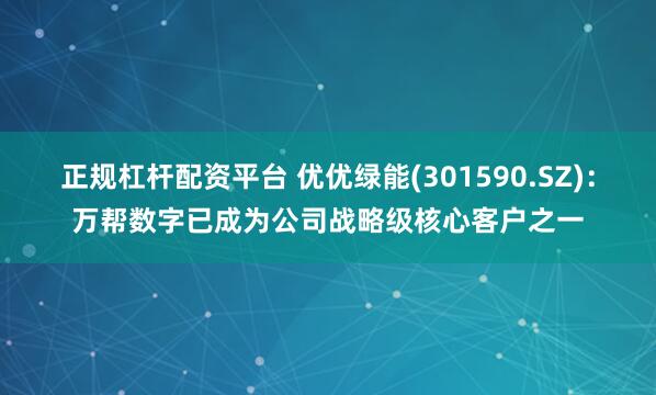 正规杠杆配资平台 优优绿能(301590.SZ)：万帮数字已成为公司战略级核心客户之一