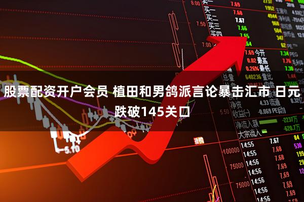 股票配资开户会员 植田和男鸽派言论暴击汇市 日元跌破145关口
