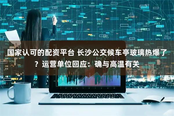 国家认可的配资平台 长沙公交候车亭玻璃热爆了？运营单位回应：确与高温有关