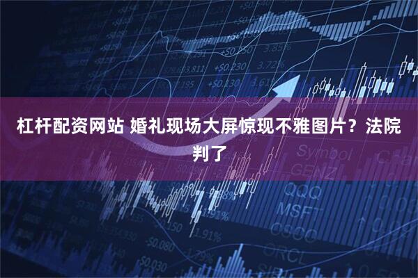 杠杆配资网站 婚礼现场大屏惊现不雅图片？法院判了