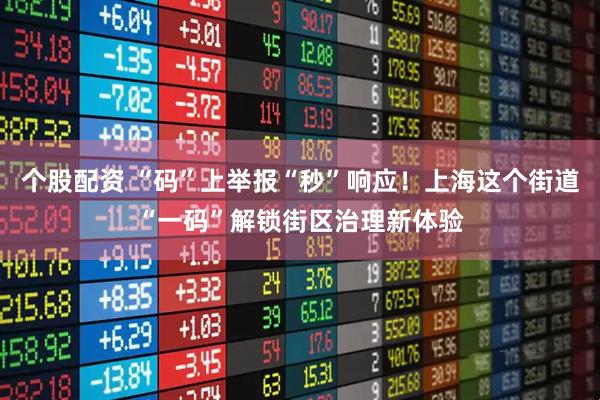 个股配资 “码”上举报“秒”响应！上海这个街道“一码”解锁街区治理新体验