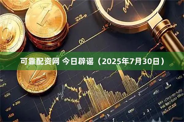 可靠配资网 今日辟谣（2025年7月30日）