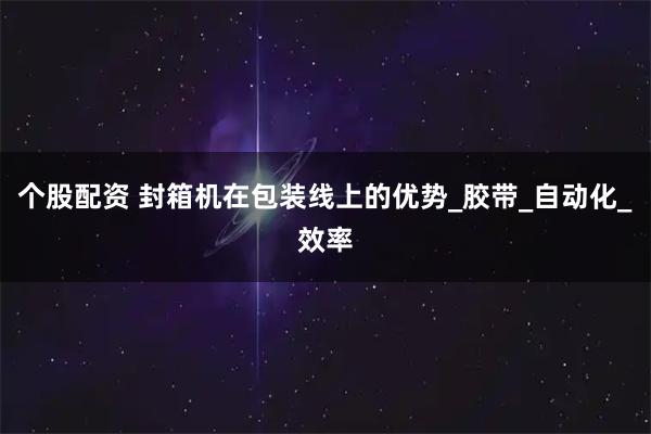 个股配资 封箱机在包装线上的优势_胶带_自动化_效率
