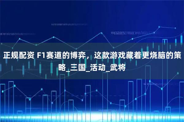 正规配资 F1赛道的博弈，这款游戏藏着更烧脑的策略_三国_活动_武将