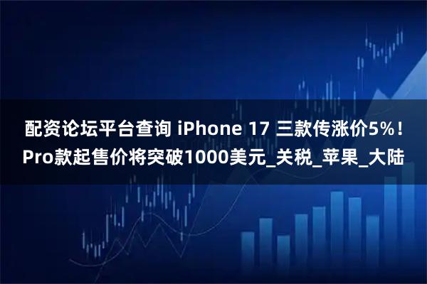 配资论坛平台查询 iPhone 17 三款传涨价5%！Pro款起售价将突破1000美元_关税_苹果_大陆