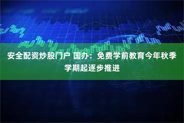 安全配资炒股门户 国办：免费学前教育今年秋季学期起逐步推进