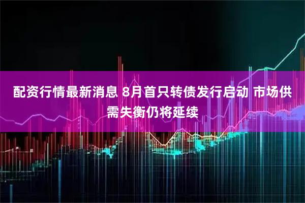 配资行情最新消息 8月首只转债发行启动 市场供需失衡仍将延续