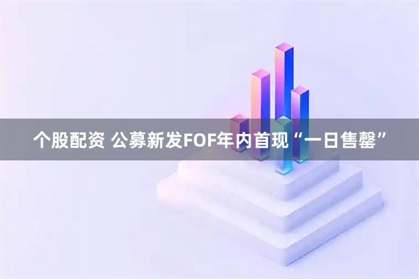 个股配资 公募新发FOF年内首现“一日售罄”