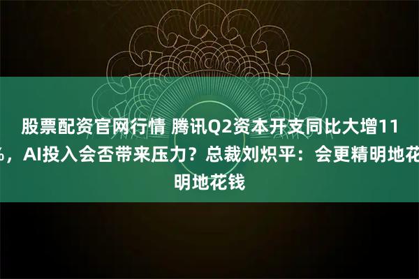 股票配资官网行情 腾讯Q2资本开支同比大增119%，AI投入会否带来压力？总裁刘炽平：会更精明地花钱
