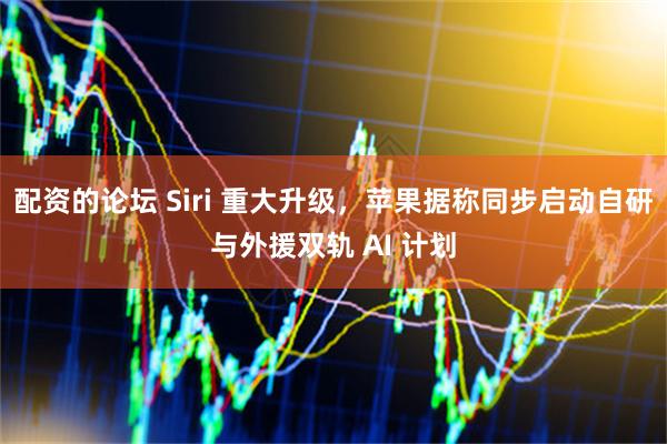 配资的论坛 Siri 重大升级，苹果据称同步启动自研与外援双轨 AI 计划