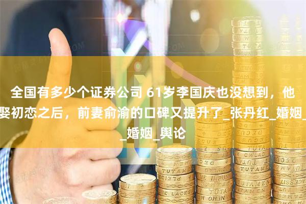 全国有多少个证券公司 61岁李国庆也没想到，他再婚娶初恋之后，前妻俞渝的口碑又提升了_张丹红_婚姻_舆论