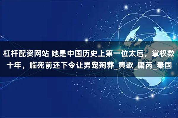 杠杆配资网站 她是中国历史上第一位太后，掌权数十年，临死前还下令让男宠殉葬_黄歇_庸芮_秦国