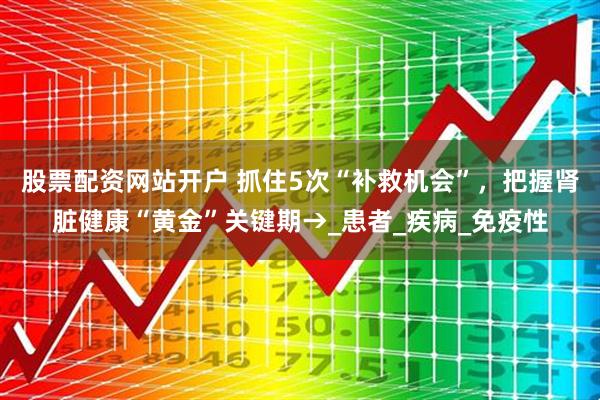 股票配资网站开户 抓住5次“补救机会”，把握肾脏健康“黄金”关键期→_患者_疾病_免疫性