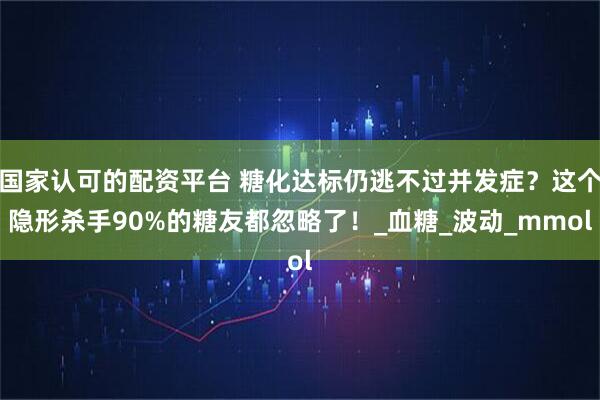 国家认可的配资平台 糖化达标仍逃不过并发症？这个隐形杀手90%的糖友都忽略了！_血糖_波动_mmol