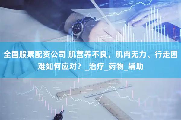 全国股票配资公司 肌营养不良，肌肉无力、行走困难如何应对？_治疗_药物_辅助