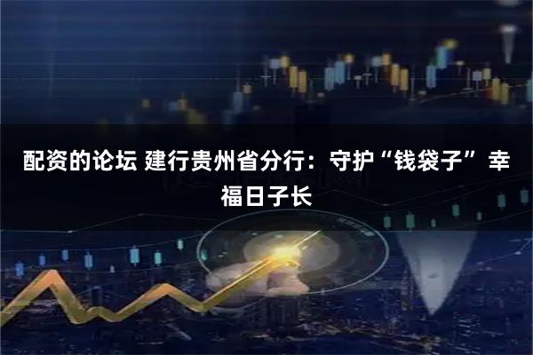配资的论坛 建行贵州省分行：守护“钱袋子” 幸福日子长