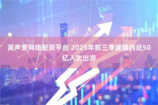 高声誉网络配资平台 2025年前三季度国内近50亿人次出游