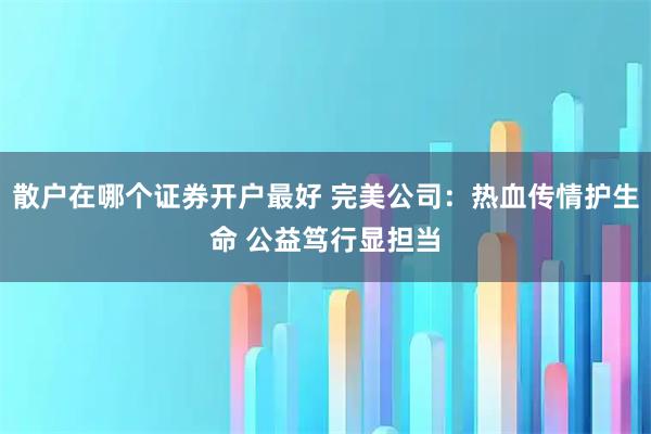 散户在哪个证券开户最好 完美公司：热血传情护生命 公益笃行显担当