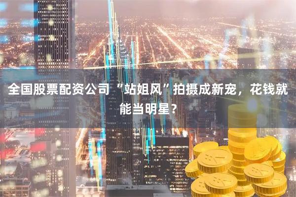 全国股票配资公司 “站姐风”拍摄成新宠，花钱就能当明星？