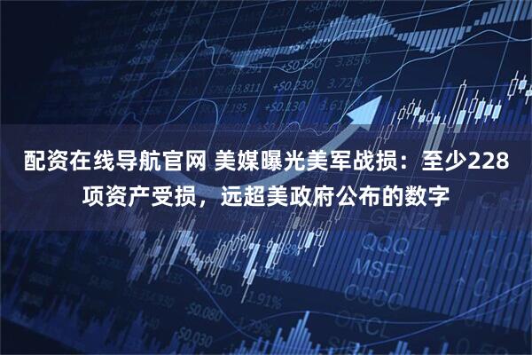 配资在线导航官网 美媒曝光美军战损：至少228项资产受损，远超美政府公布的数字