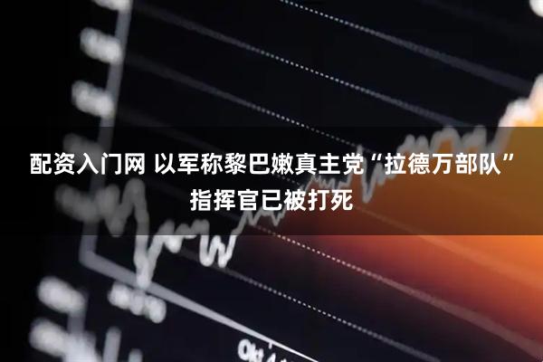 配资入门网 以军称黎巴嫩真主党“拉德万部队”指挥官已被打死