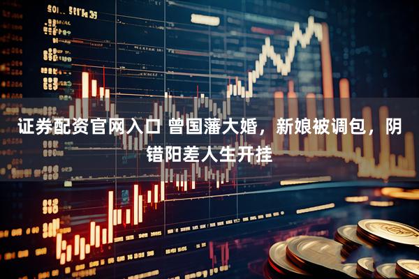 证券配资官网入口 曾国藩大婚，新娘被调包，阴错阳差人生开挂