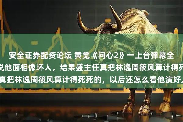 安全证券配资论坛 黄觉《问心2》一上台弹幕全安静了，网友开播前就说他面相像坏人，结果盛主任真把林逸周筱风算计得死死的，以后还怎么看他演好人?