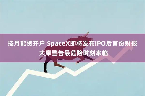 按月配资开户 SpaceX即将发布IPO后首份财报 大摩警告最危险时刻来临