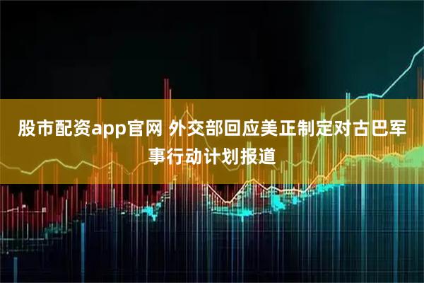 股市配资app官网 外交部回应美正制定对古巴军事行动计划报道