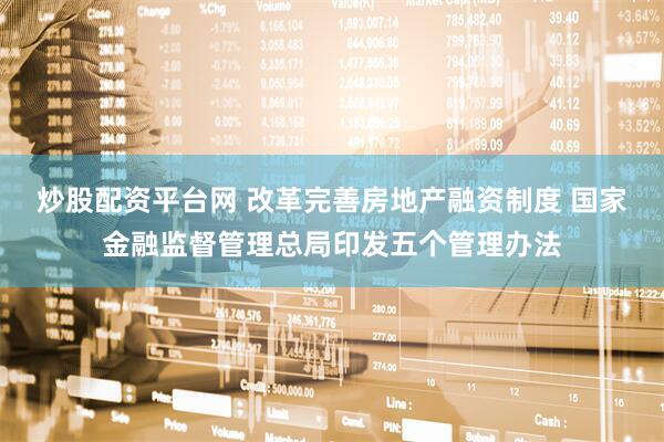 炒股配资平台网 改革完善房地产融资制度 国家金融监督管理总局印发五个管理办法