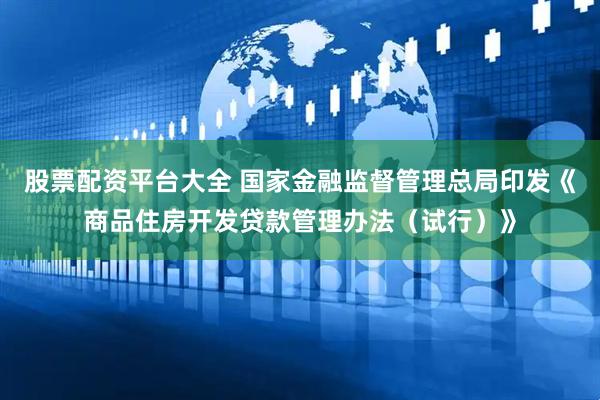 股票配资平台大全 国家金融监督管理总局印发《商品住房开发贷款管理办法（试行）》